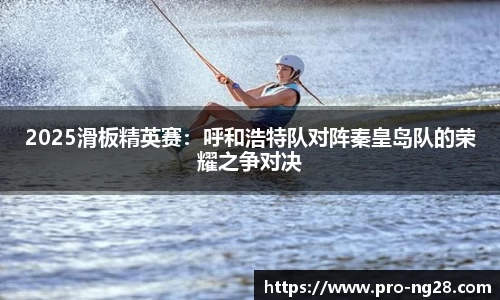 2025滑板精英赛：呼和浩特队对阵秦皇岛队的荣耀之争对决