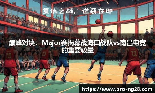 巅峰对决：Major赛揭幕战海口战队vs南昌电竞的重要较量