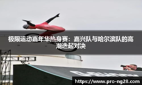 极限运动嘉年华热身赛：嘉兴队与哈尔滨队的高潮迭起对决