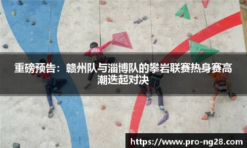 重磅预告：赣州队与淄博队的攀岩联赛热身赛高潮迭起对决