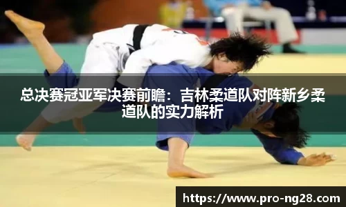 总决赛冠亚军决赛前瞻：吉林柔道队对阵新乡柔道队的实力解析