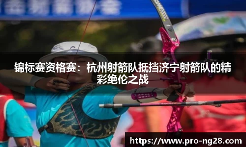 锦标赛资格赛：杭州射箭队抵挡济宁射箭队的精彩绝伦之战