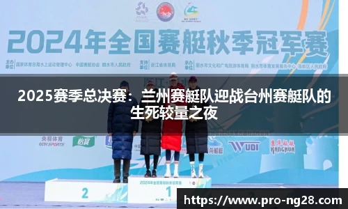 2025赛季总决赛：兰州赛艇队迎战台州赛艇队的生死较量之夜