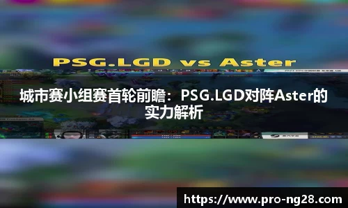 城市赛小组赛首轮前瞻：PSG.LGD对阵Aster的实力解析